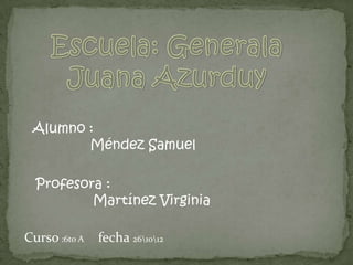 Alumno :
        Méndez Samuel

  Profesora :
          Martínez Virginia

Curso :6to A   fecha 261012
 