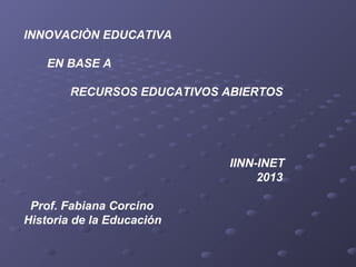 INNOVACIÒN EDUCATIVA
EN BASE A
RECURSOS EDUCATIVOS ABIERTOS

IINN-INET
2013
Prof. Fabiana Corcino
Historia de la Educación

 