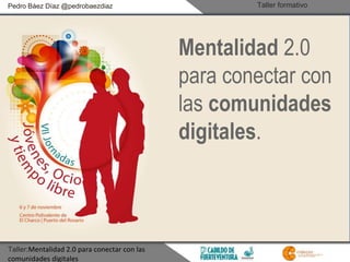 Pedro Báez Díaz @pedrobaezdiaz Taller formativo 
Taller:Mentalidad 2.0 para conectar con las 
comunidades digitales 
Mentalidad 2.0 
para conectar con 
las comunidades 
digitales. 
 