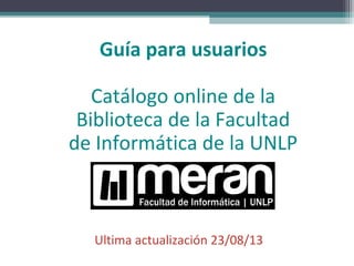 Guía para usuarios
Catálogo online de la
Biblioteca de la Facultad
de Informática de la UNLP
Ultima actualización 23/08/13
 