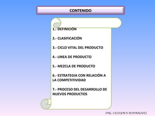 ING. CELEYMA RODRIGUEZ 1.- DEFINICIÓN 2.- CLASIFICACIÓN  3.- CICLO VITAL DEL PRODUCTO  4.- LINEA DE PRODUCTO 5.- MEZCLA DE PRODUCTO 6.- ESTRATEGIA CON RELACIÓN A LA COMPETITIVIDAD 7.- PROCESO DEL DESARROLLO DE NUEVOS PRODUCTOS CONTENIDO 