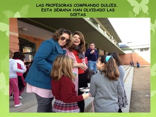 LAS PROFESORAS COMPRANDO DULCES.
  ESTA SEMANA HAN OLVIDADO LAS
             DIETAS
 
