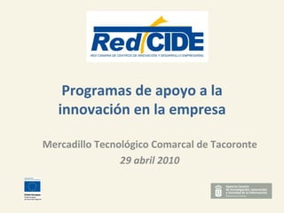 Programas de apoyo a la innovación en la empresa Mercadillo Tecnológico Comarcal de Tacoronte 29 abril 2010 