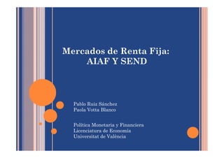 Mercados de Renta Fija:
    AIAF Y SEND



  Pablo Ruiz Sánchez
  Paola Votta Blanco


  Política Monetaria y Financiera
  Licenciatura de Economía
  Universitat de València
 