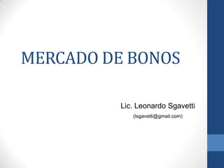 MERCADO DE BONOS

          Lic. Leonardo Sgavetti
             (lsgavetti@gmail.com)
 