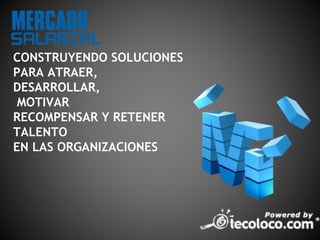 CONSTRUYENDO SOLUCIONES
PARA ATRAER,
DESARROLLAR,
 MOTIVAR
RECOMPENSAR Y RETENER
TALENTO
EN LAS ORGANIZACIONES
 