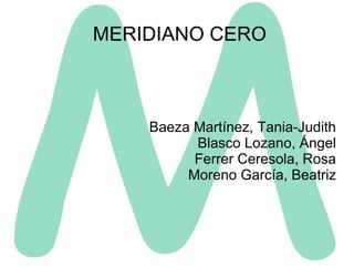 MERIDIANO CERO Baeza Martínez, Tania-Judith Blasco Lozano, Ángel Ferrer Ceresola, Rosa Moreno García, Beatriz 