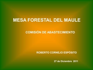 MESA FORESTAL DEL MAULE

    COMISIÓN DE ABASTECIMIENTO




         ROBERTO CORNEJO ESPÓSITO


                   27 de Diciembre 2011
 