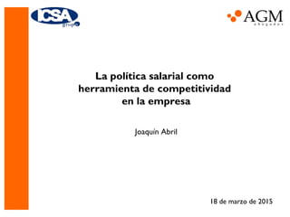 La política salarial como
herramienta de competitividad
en la empresa
Joaquín Abril
18 de marzo de 2015
 
