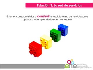 Estación 3: La red de servicios Estamos comprometidos a  construir  una plataforma de servicios para apoyar a los emprendedores en Venezuela 