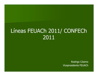 Líneas FEUACh 2011/ CONFECh
            2011



                         Rodrigo Cósimo
                  Vicepresidente FEUACh
 
