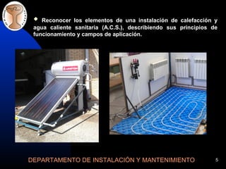 DEPARTAMENTO DE INSTALACIÓN Y MANTENIMIENTO 5
 Reconocer los elementos de una instalación de calefacción y
agua caliente sanitaria (A.C.S.), describiendo sus principios de
funcionamiento y campos de aplicación.
 