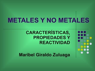 METALES Y NO METALES CARACTERÍSTICAS, PROPIEDADES Y REACTIVIDAD Maribel Giraldo Zuluaga 