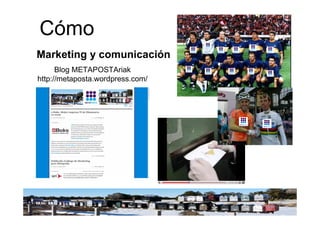 Cómo
Marketing y comunicación
      Blog METAPOSTAriak
http://metaposta.wordpress.com/




                               ...