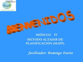 BIENVENIDOS MÓDULO  IV  METODO ALTADIR DE PLANIFICACIÓN (MAPP) facilitador: Domingo Osorio 
