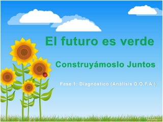 El futuro es verde Construyámoslo Juntos Fase 1: Diagnóstico (Análisis D.O.F.A.) 