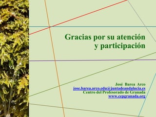 Gracias por su atención
y participación
José Barea Arco
jose.barea.arco.edu@juntadeandalucia.es
Centro del Profesorado de Granada
www.cepgranada.org
 
