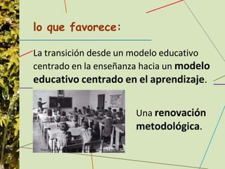lo que favorece:
La transición desde un modelo educativo
centrado en la enseñanza hacia un modelo
educativo centrado en el aprendizaje.
Una renovación
metodológica.
 