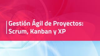 Gestión Ágil de Proyectos:
Scrum, Kanban y XP
 