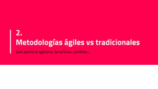 2.
Metodologías ágiles vs tradicionales
Qué aporta el agilismo, beneficios, cambios...
 