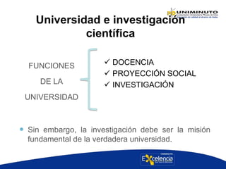 Universidad e investigación
científica
 DOCENCIA
 PROYECCIÓN SOCIAL
 INVESTIGACIÓN
FUNCIONES
DE LA
UNIVERSIDAD
 Sin embargo, la investigación debe ser la misión
fundamental de la verdadera universidad.
 