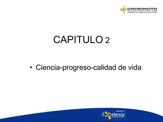 CAPITULO 2
• Ciencia-progreso-calidad de vida
 