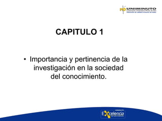 CAPITULO 1
• Importancia y pertinencia de la
investigación en la sociedad
del conocimiento.
 