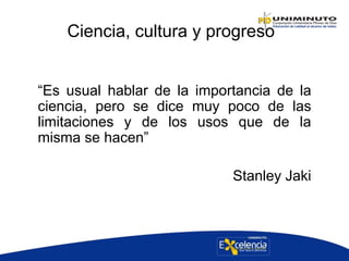 Ciencia, cultura y progreso
“Es usual hablar de la importancia de la
ciencia, pero se dice muy poco de las
limitaciones y de los usos que de la
misma se hacen”
Stanley Jaki
 