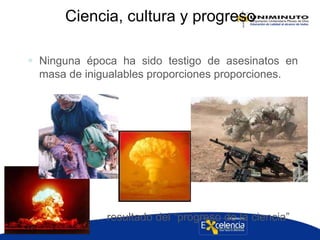 Ciencia, cultura y progreso
 Ninguna época ha sido testigo de asesinatos en
masa de inigualables proporciones proporciones.
… resultado del “progreso de la ciencia”
 