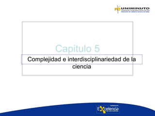 Capitulo 5
Complejidad e interdisciplinariedad de la
ciencia
 