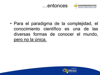 …entonces
• Para el paradigma de la complejidad, el
conocimiento científico es una de las
diversas formas de conocer el mundo,
pero no la única.
 