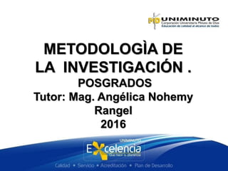 METODOLOGÌA DE
LA INVESTIGACIÓN .
POSGRADOS
Tutor: Mag. Angélica Nohemy
Rangel
2016
 