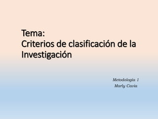 Tema:
Criterios de clasificación de la
Investigación
Metodología 1
Marly Cavia
 