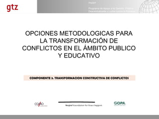 OPCIONES METODOLOGICAS PARA LA TRANSFORMACIÓN DE CONFLICTOS EN EL ÁMBITO PUBLICO Y EDUCATIVO COMPONENTE 3. TRANSFORMACION CONSTRUCTIVA DE CONFLICTOS  