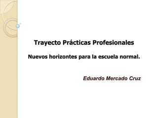 Trayecto Prácticas Profesionales

Nuevos horizontes para la escuela normal.



                    Eduardo Mercado Cruz
 