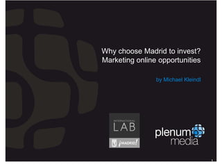 plenummedia




Why choose Madrid to invest?
Marketing online opportunities

                by Michael Kleindl




                                      1
 