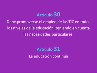 Artículo   30 Debe promoverse el empleo de las TIC en todos los niveles de la educación, teniendo en cuenta las necesidades particulares. Artículo   31 La educación continúa 