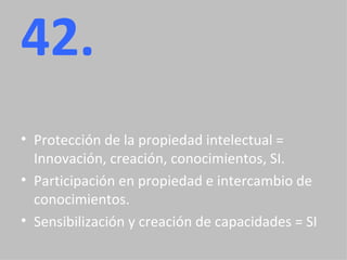 42. Protección de la propiedad intelectual = Innovación, creación, conocimientos, SI. Participación en propiedad e intercambio de conocimientos. Sensibilización y creación de capacidades = SI  