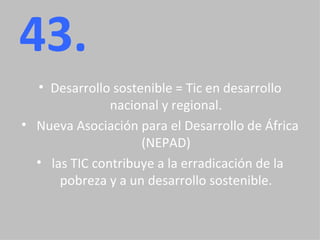 43. Desarrollo sostenible = Tic en desarrollo nacional y regional.   Nueva Asociación para el Desarrollo de África (NEPAD)   las TIC contribuye a la erradicación de la pobreza y a un desarrollo sostenible. 