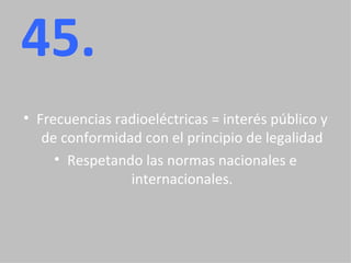 45. Frecuencias radioeléctricas = interés público y de conformidad con el principio de legalidad Respetando las normas nacionales e internacionales. 