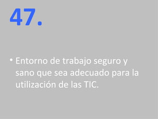 47. Entorno de trabajo seguro y sano que sea adecuado para la utilización de las TIC. 