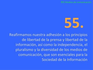 B9) Medios de comunicación 55.  Reafirmamos nuestra adhesión a los principios de libertad de la prensa y libertad de la información, así como la independencia, el pluralismo y la diversidad de los medios de comunicación, que son esenciales para la Sociedad de la Información 