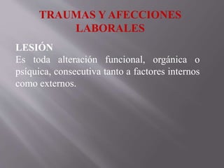 TRAUMAS Y AFECCIONES
LABORALES
LESIÓN
Es toda alteración funcional, orgánica o
psíquica, consecutiva tanto a factores internos
como externos.
 