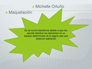  Michelle Ortuño
 Maquetación
Es de suma importancia debido a que nos
permite distribuir los elementos en un
espacio determinado de la página web que
estamos realizando
 