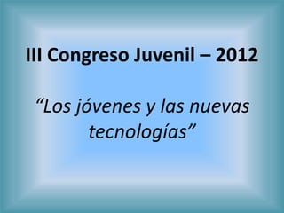III Congreso Juvenil – 2012

 “Los jóvenes y las nuevas
        tecnologías”
 