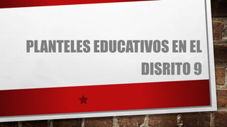 PLANTELES EDUCATIVOS EN EL
DISRITO 9
 