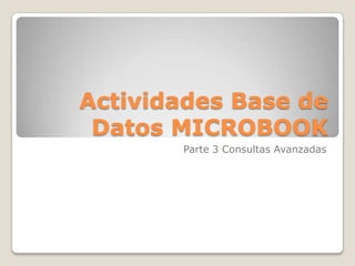 Actividades Base de
 Datos MICROBOOK
       Parte 3 Consultas Avanzadas
 