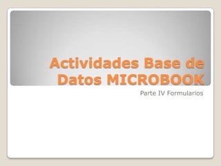 Actividades Base de
 Datos MICROBOOK
           Parte IV Formularios
 