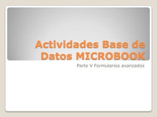 Actividades Base de
 Datos MICROBOOK
       Parte V Formularios avanzados
 