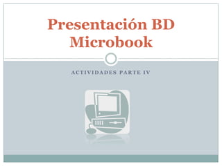 Presentación BD
  Microbook
  ACTIVIDADES PARTE IV
 